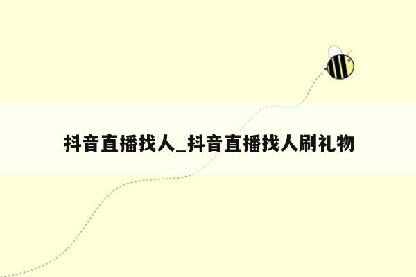 抖音直播找人_抖音直播找人刷礼物