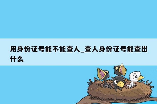 用身份证号能不能查人_查人身份证号能查出什么