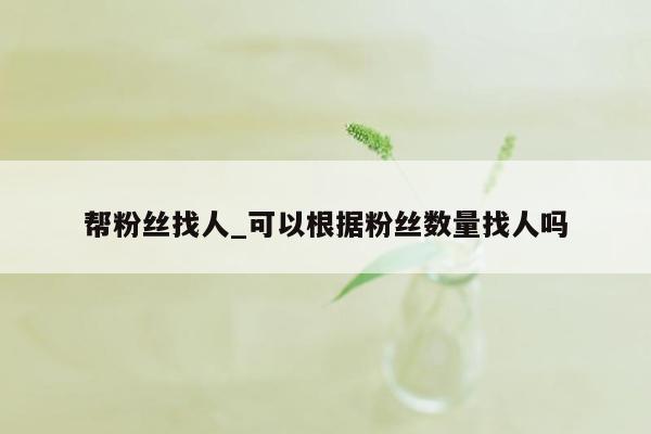 帮粉丝找人_可以根据粉丝数量找人吗