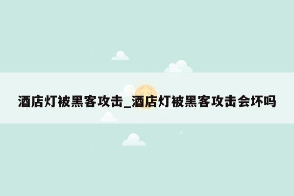酒店灯被黑客攻击_酒店灯被黑客攻击会坏吗