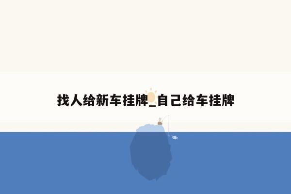 找人给新车挂牌_自己给车挂牌