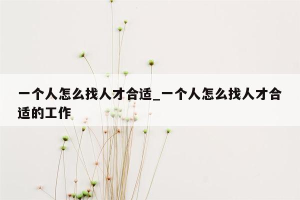 一个人怎么找人才合适_一个人怎么找人才合适的工作