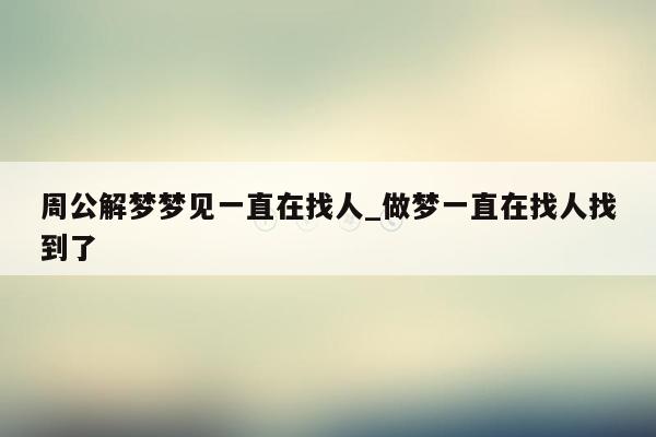 周公解梦梦见一直在找人_做梦一直在找人找到了