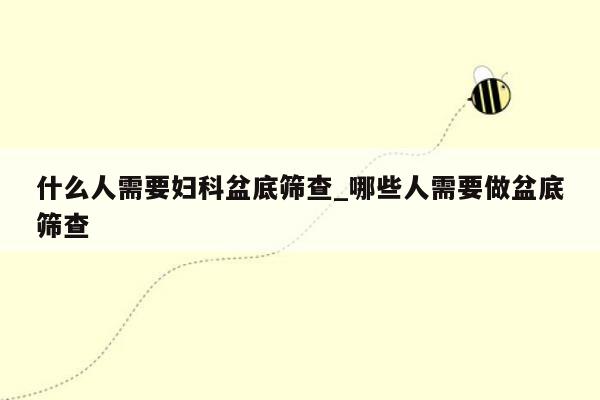 什么人需要妇科盆底筛查_哪些人需要做盆底筛查