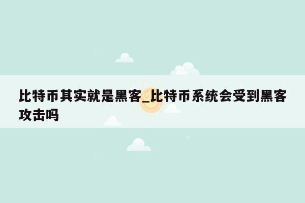 比特币其实就是黑客_比特币系统会受到黑客攻击吗