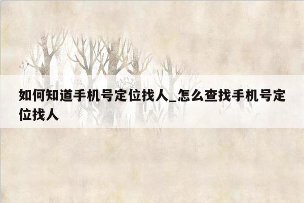 如何知道手机号定位找人_怎么查找手机号定位找人