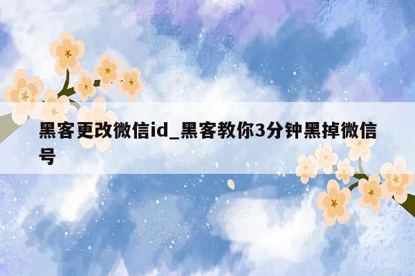 黑客更改微信id_黑客教你3分钟黑掉微信号