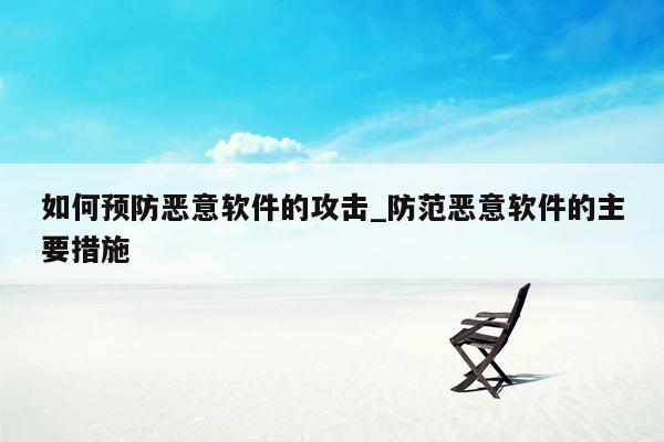 如何预防恶意软件的攻击_防范恶意软件的主要措施