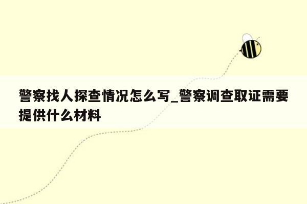 警察找人探查情况怎么写_警察调查取证需要提供什么材料