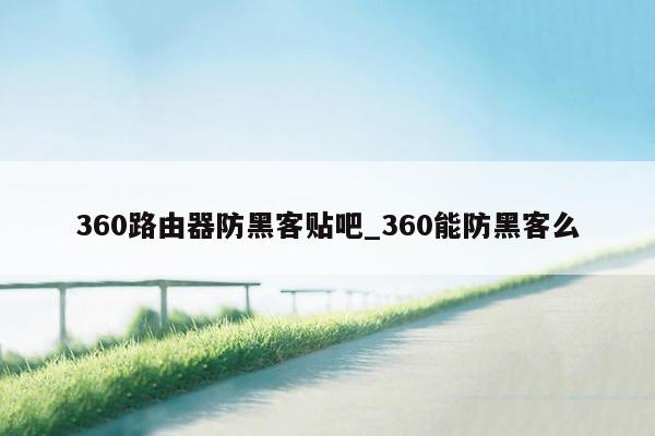 360路由器防黑客贴吧_360能防黑客么