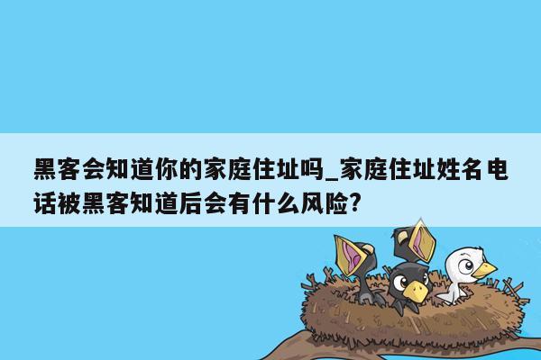 黑客会知道你的家庭住址吗_家庭住址姓名电话被黑客知道后会有什么风险?