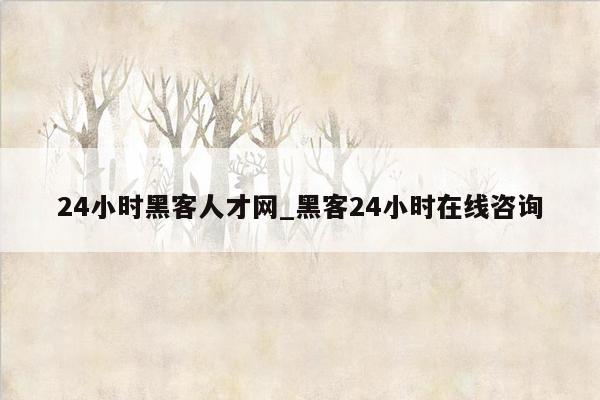 24小时黑客人才网_黑客24小时在线咨询