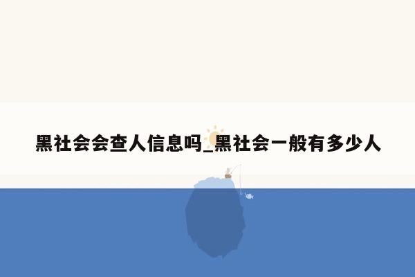 黑社会会查人信息吗_黑社会一般有多少人