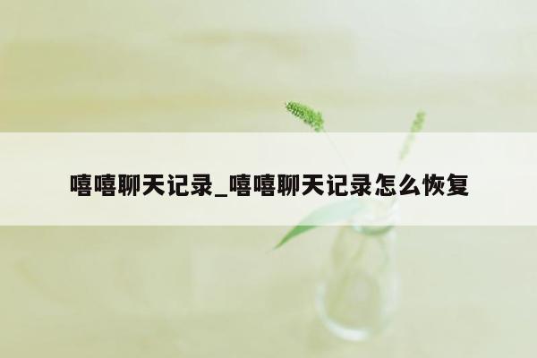 嘻嘻聊天记录_嘻嘻聊天记录怎么恢复