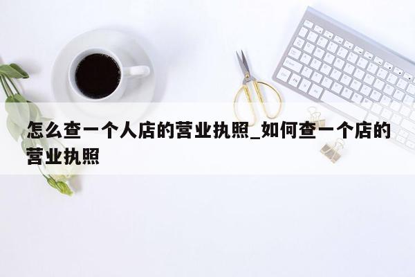 怎么查一个人店的营业执照_如何查一个店的营业执照