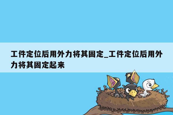 工件定位后用外力将其固定_工件定位后用外力将其固定起来