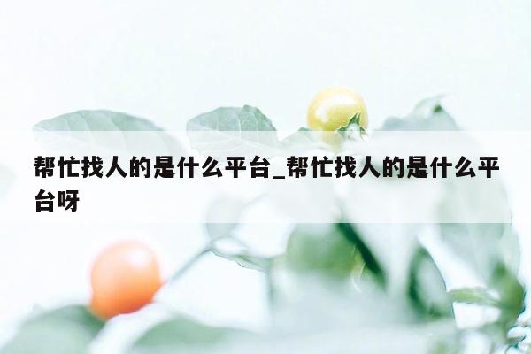 帮忙找人的是什么平台_帮忙找人的是什么平台呀