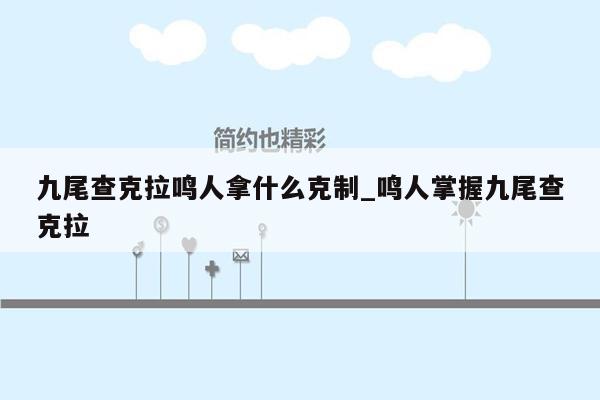 九尾查克拉鸣人拿什么克制_鸣人掌握九尾查克拉
