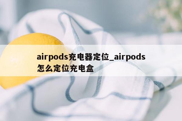 airpods充电器定位_airpods怎么定位充电盒