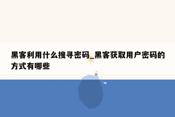 黑客利用什么搜寻密码_黑客获取用户密码的方式有哪些