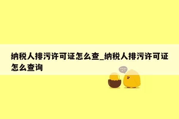 纳税人排污许可证怎么查_纳税人排污许可证怎么查询