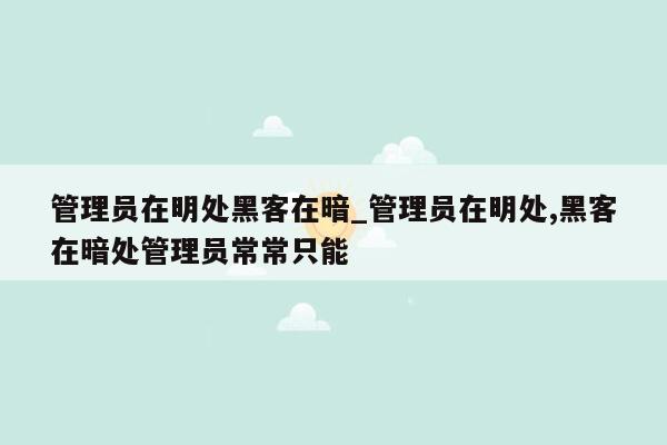 管理员在明处黑客在暗_管理员在明处,黑客在暗处管理员常常只能