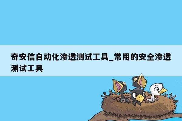 奇安信自动化渗透测试工具_常用的安全渗透测试工具