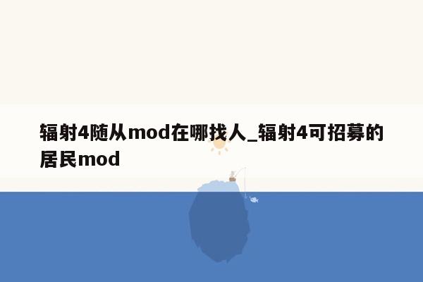 辐射4随从mod在哪找人_辐射4可招募的居民mod