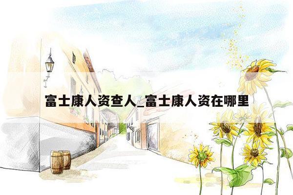 富士康人资查人_富士康人资在哪里