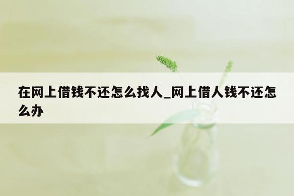 在网上借钱不还怎么找人_网上借人钱不还怎么办