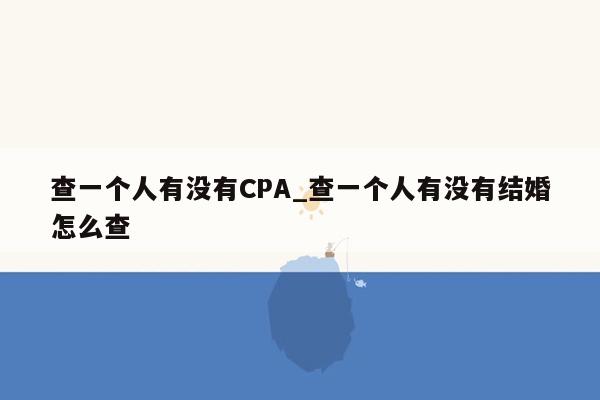 查一个人有没有CPA_查一个人有没有结婚怎么查
