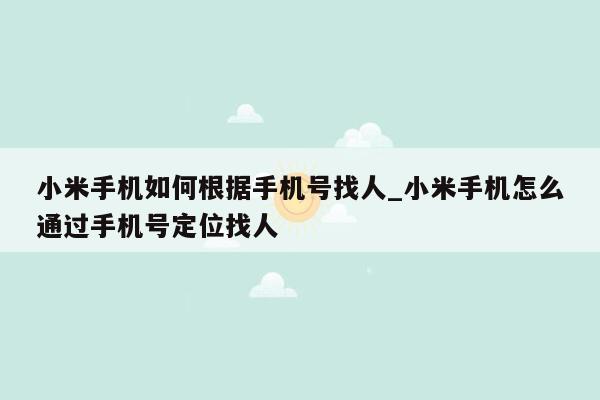 小米手机如何根据手机号找人_小米手机怎么通过手机号定位找人