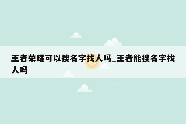 王者荣耀可以搜名字找人吗_王者能搜名字找人吗