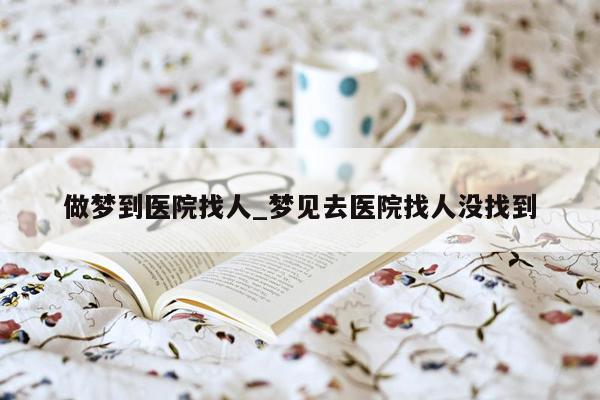 做梦到医院找人_梦见去医院找人没找到
