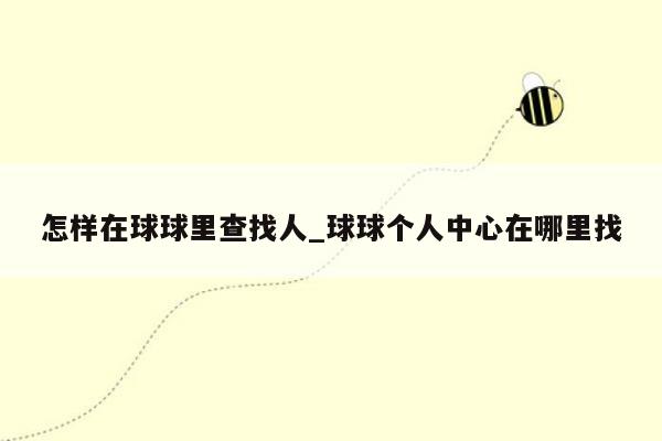 怎样在球球里查找人_球球个人中心在哪里找