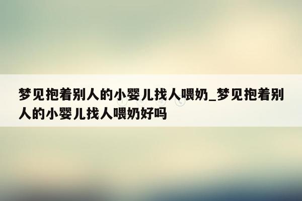 梦见抱着别人的小婴儿找人喂奶_梦见抱着别人的小婴儿找人喂奶好吗