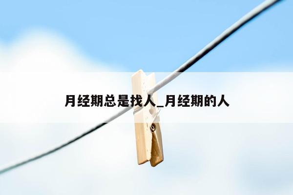 月经期总是找人_月经期的人