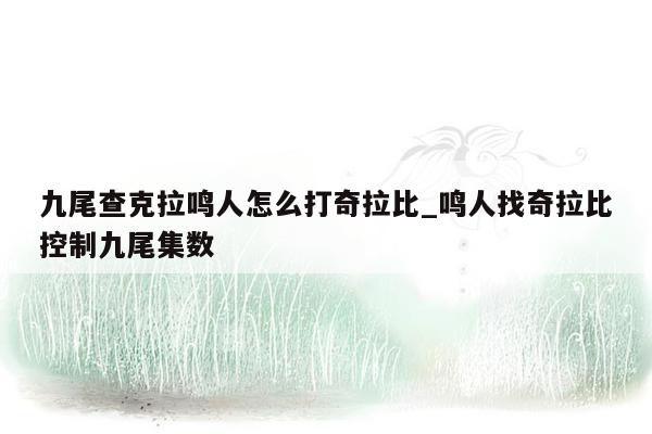 九尾查克拉鸣人怎么打奇拉比_鸣人找奇拉比控制九尾集数