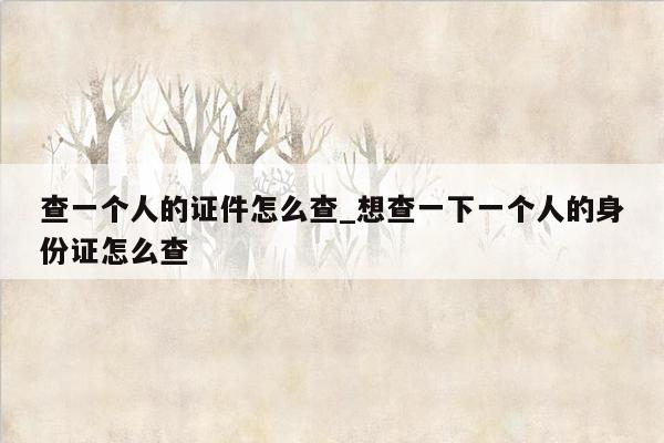 查一个人的证件怎么查_想查一下一个人的身份证怎么查