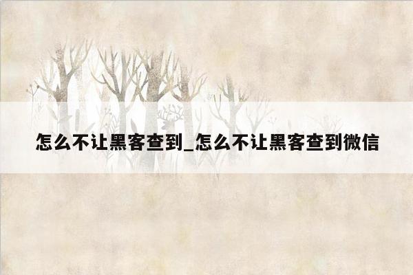 怎么不让黑客查到_怎么不让黑客查到微信