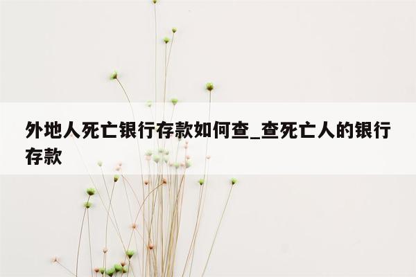 外地人死亡银行存款如何查_查死亡人的银行存款