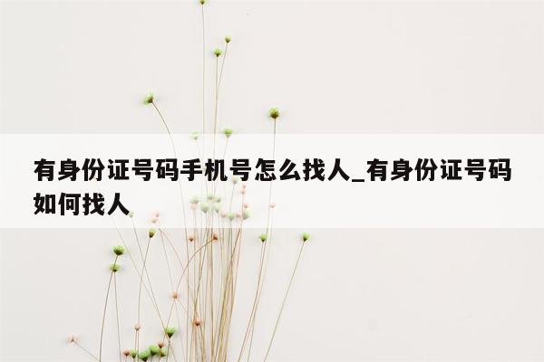 有身份证号码手机号怎么找人_有身份证号码如何找人