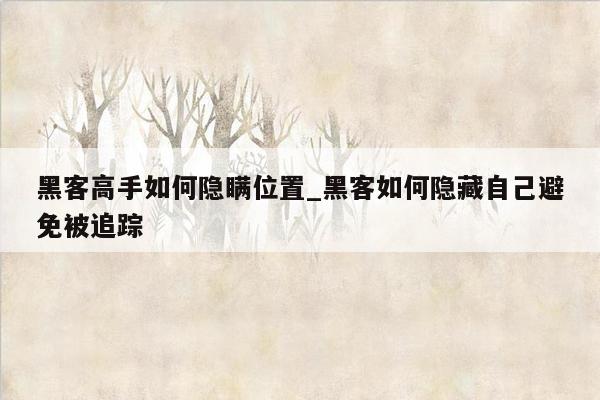 黑客高手如何隐瞒位置_黑客如何隐藏自己避免被追踪