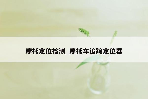 摩托定位检测_摩托车追踪定位器