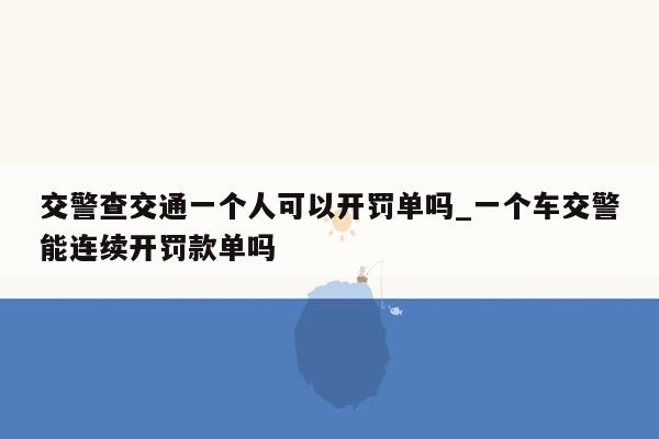 交警查交通一个人可以开罚单吗_一个车交警能连续开罚款单吗