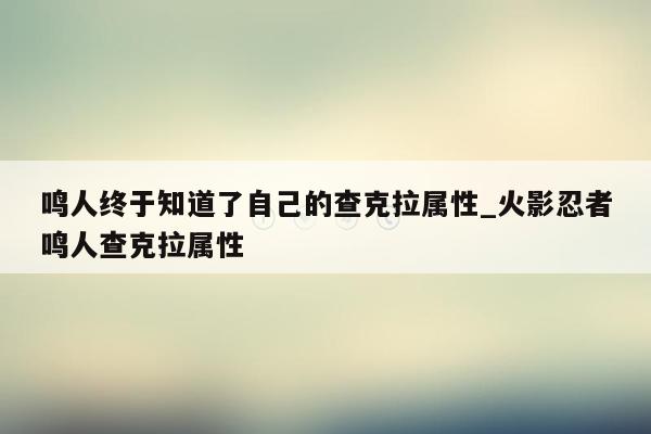 鸣人终于知道了自己的查克拉属性_火影忍者鸣人查克拉属性