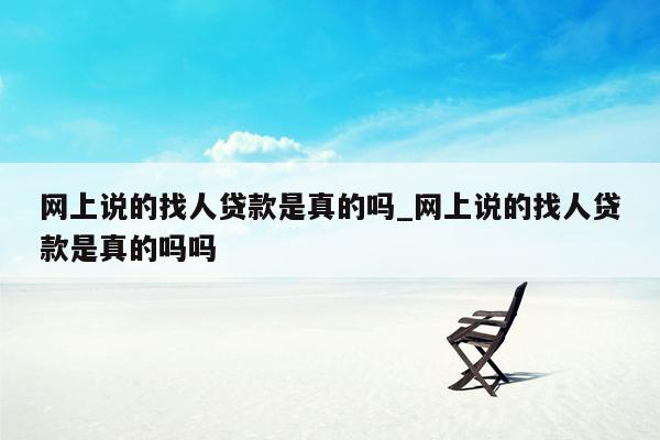 网上说的找人贷款是真的吗_网上说的找人贷款是真的吗吗