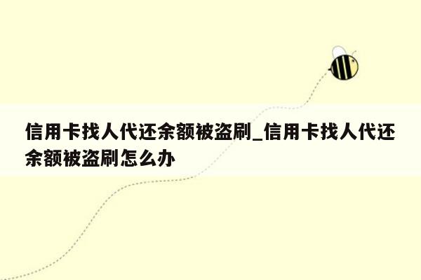 信用卡找人代还余额被盗刷_信用卡找人代还余额被盗刷怎么办