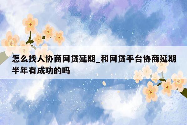 怎么找人协商网贷延期_和网贷平台协商延期半年有成功的吗