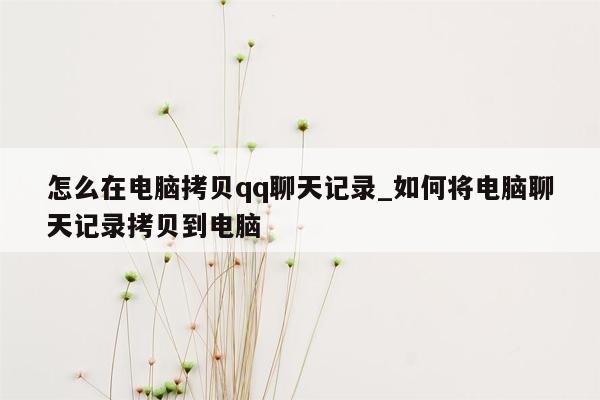 怎么在电脑拷贝qq聊天记录_如何将电脑聊天记录拷贝到电脑